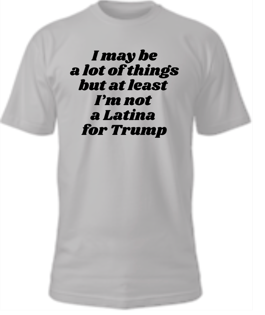 I May Be A Lot of Things But At Least I'm Not a Latina For Trump Tee