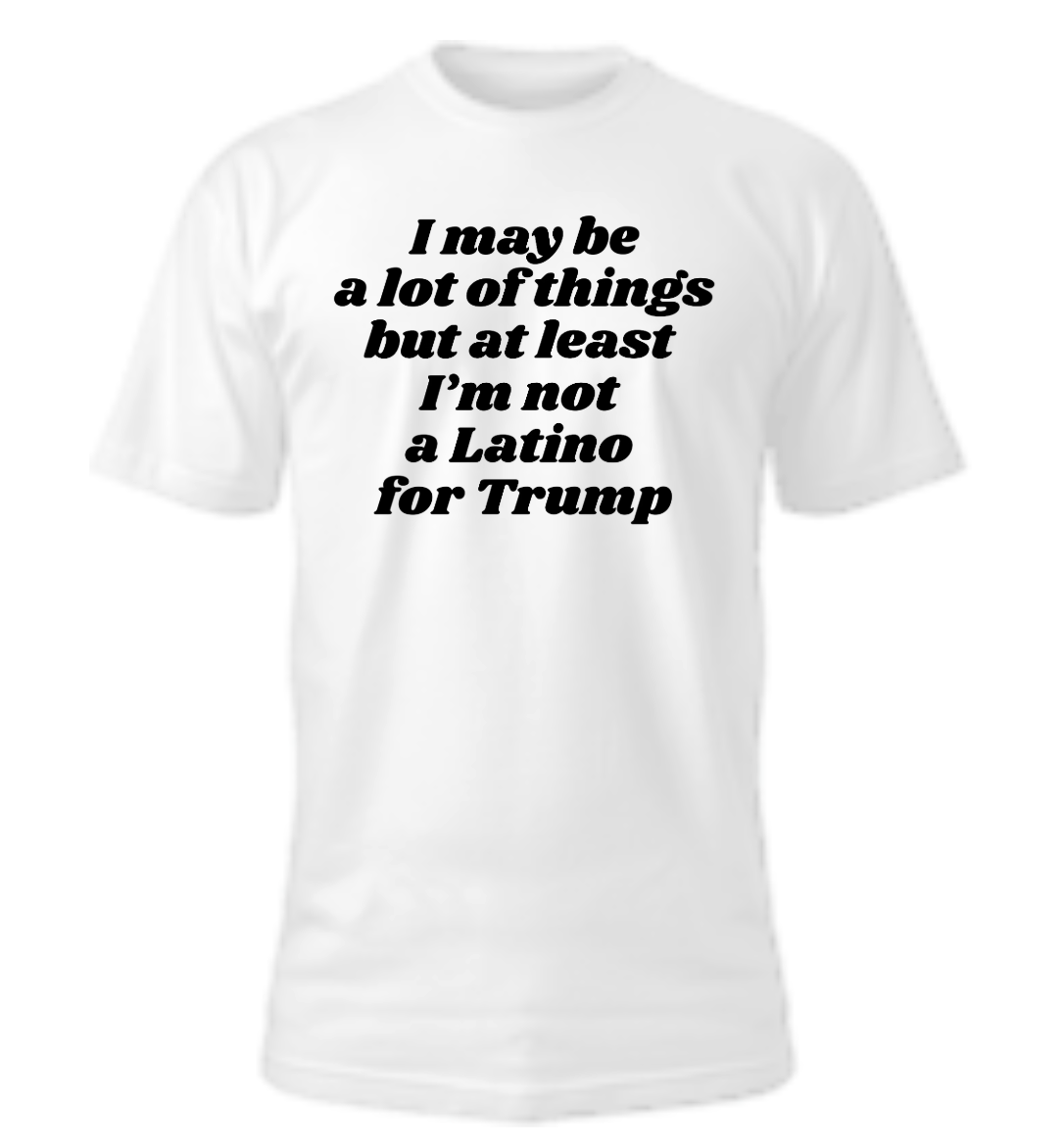 I May Be A Lot of Things But At Least I'm Not a Latino For Trump Tee
