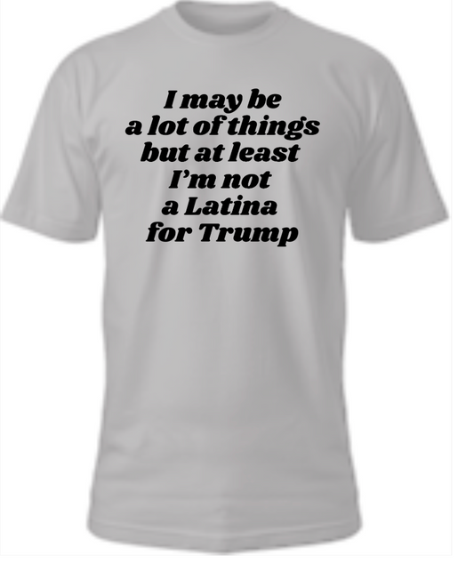 I May Be A Lot of Things But At Least I'm Not a Latina For Trump Tee